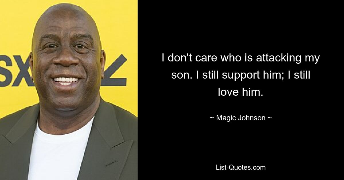 I don't care who is attacking my son. I still support him; I still love him. — © Magic Johnson