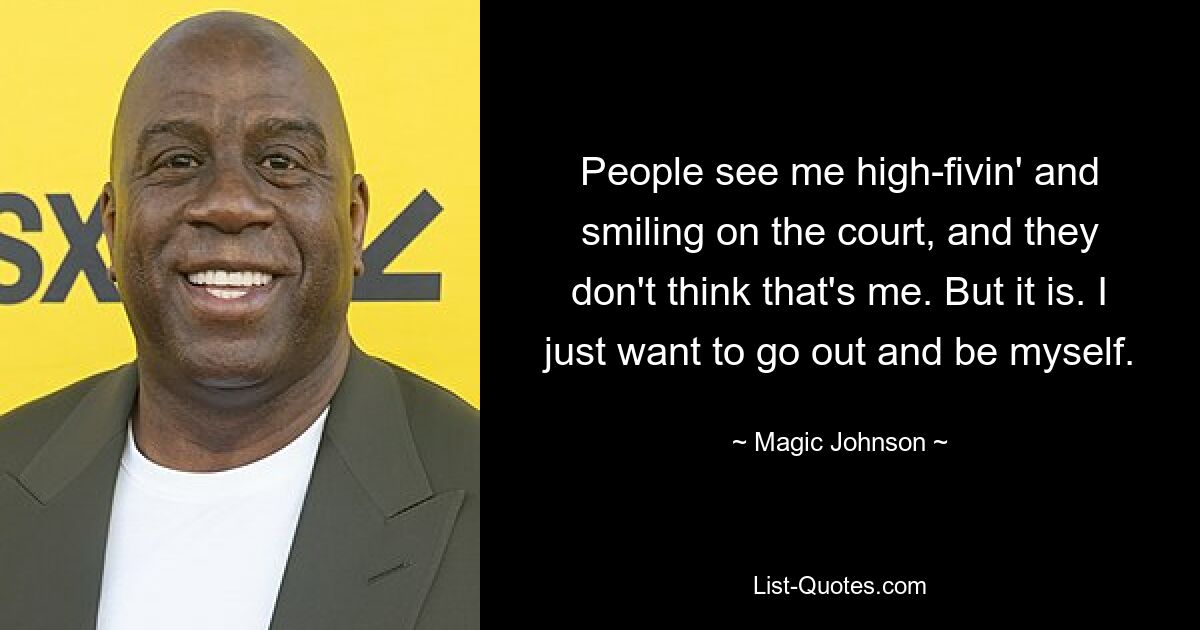 People see me high-fivin' and smiling on the court, and they don't think that's me. But it is. I just want to go out and be myself. — © Magic Johnson