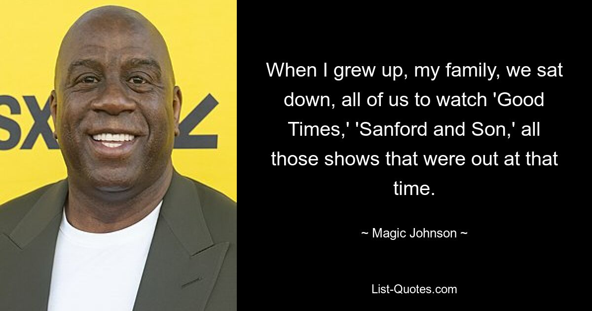 When I grew up, my family, we sat down, all of us to watch 'Good Times,' 'Sanford and Son,' all those shows that were out at that time. — © Magic Johnson