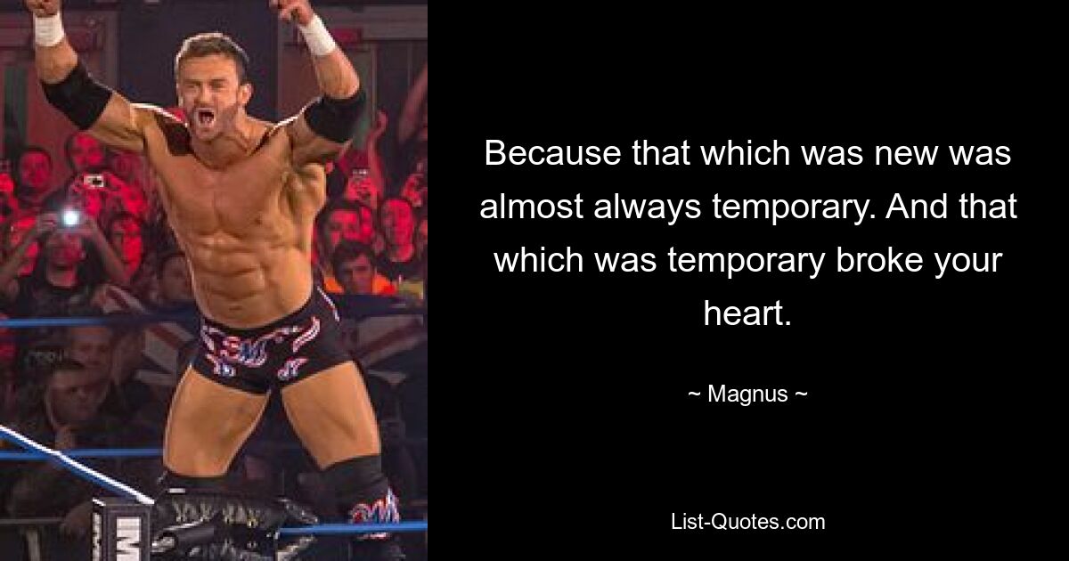 Because that which was new was almost always temporary. And that which was temporary broke your heart. — © Magnus