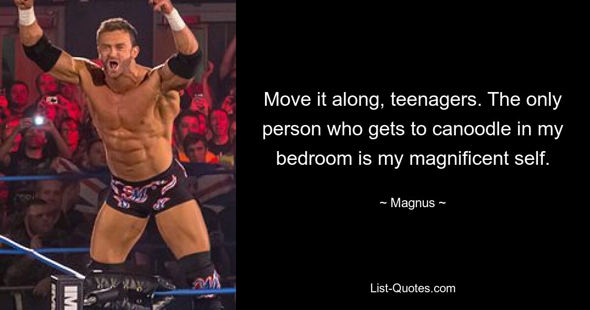 Move it along, teenagers. The only person who gets to canoodle in my bedroom is my magnificent self. — © Magnus