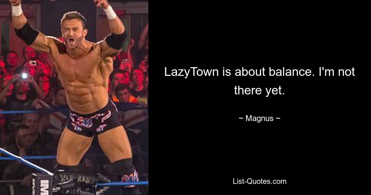 LazyTown is about balance. I'm not there yet. — © Magnus