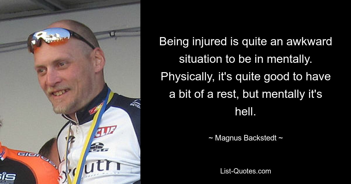 Being injured is quite an awkward situation to be in mentally. Physically, it's quite good to have a bit of a rest, but mentally it's hell. — © Magnus Backstedt