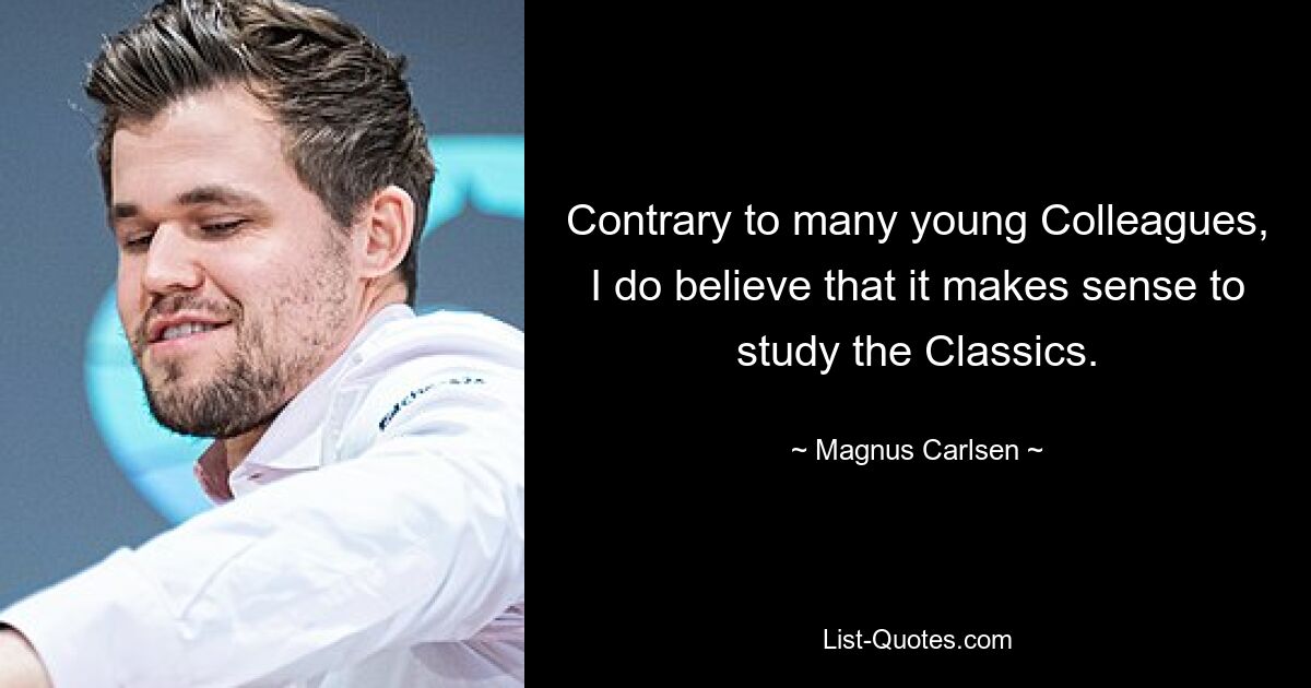 Contrary to many young Colleagues, I do believe that it makes sense to study the Classics. — © Magnus Carlsen