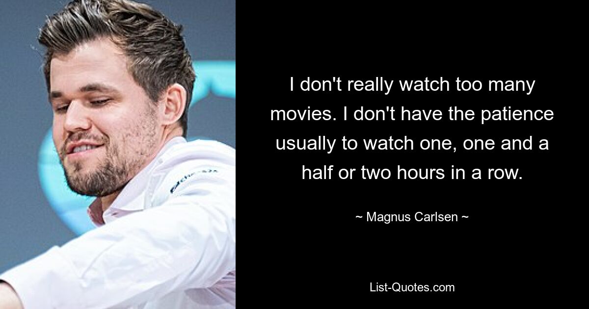 I don't really watch too many movies. I don't have the patience usually to watch one, one and a half or two hours in a row. — © Magnus Carlsen