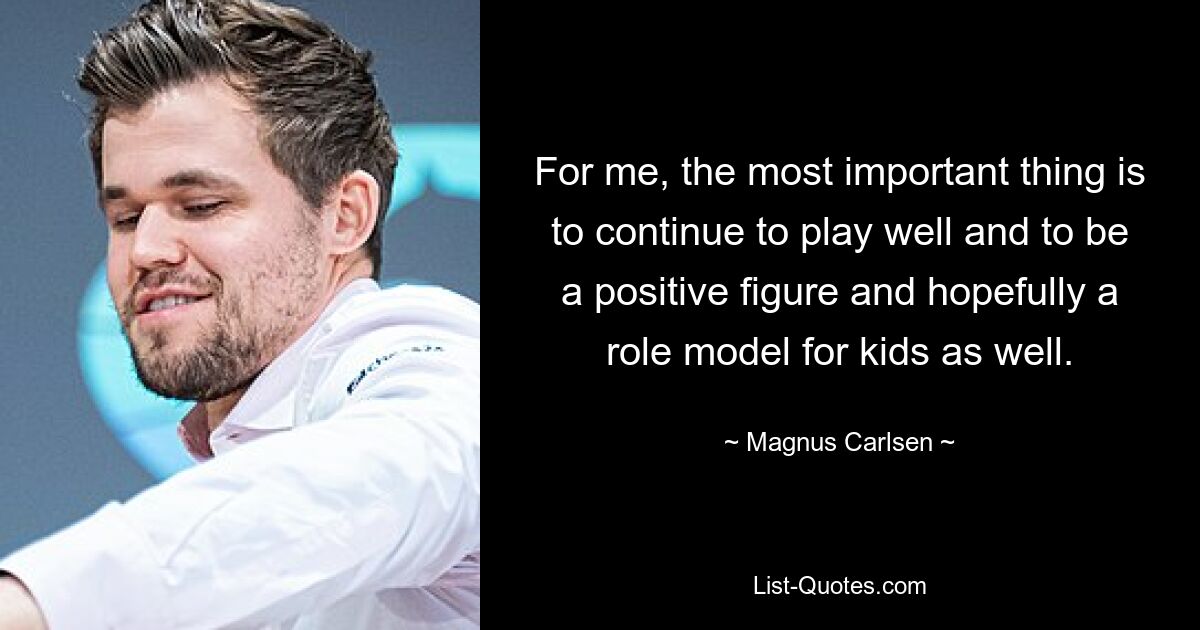 For me, the most important thing is to continue to play well and to be a positive figure and hopefully a role model for kids as well. — © Magnus Carlsen