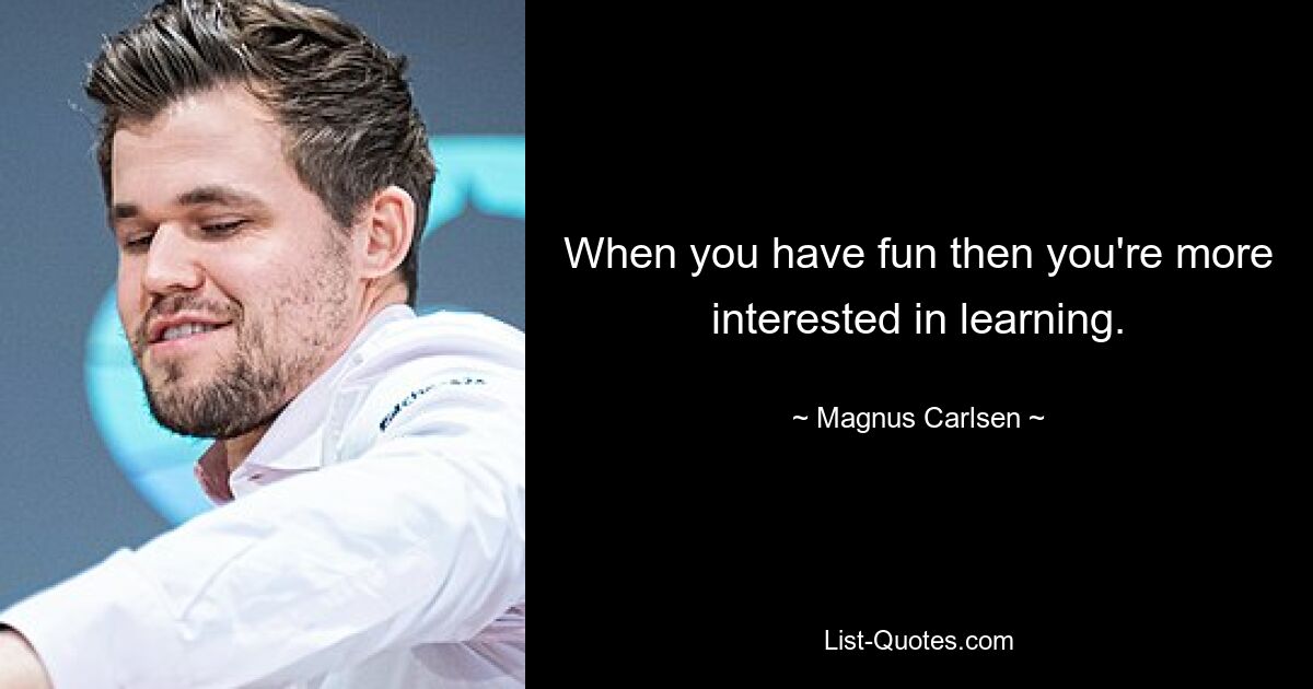 When you have fun then you're more interested in learning. — © Magnus Carlsen