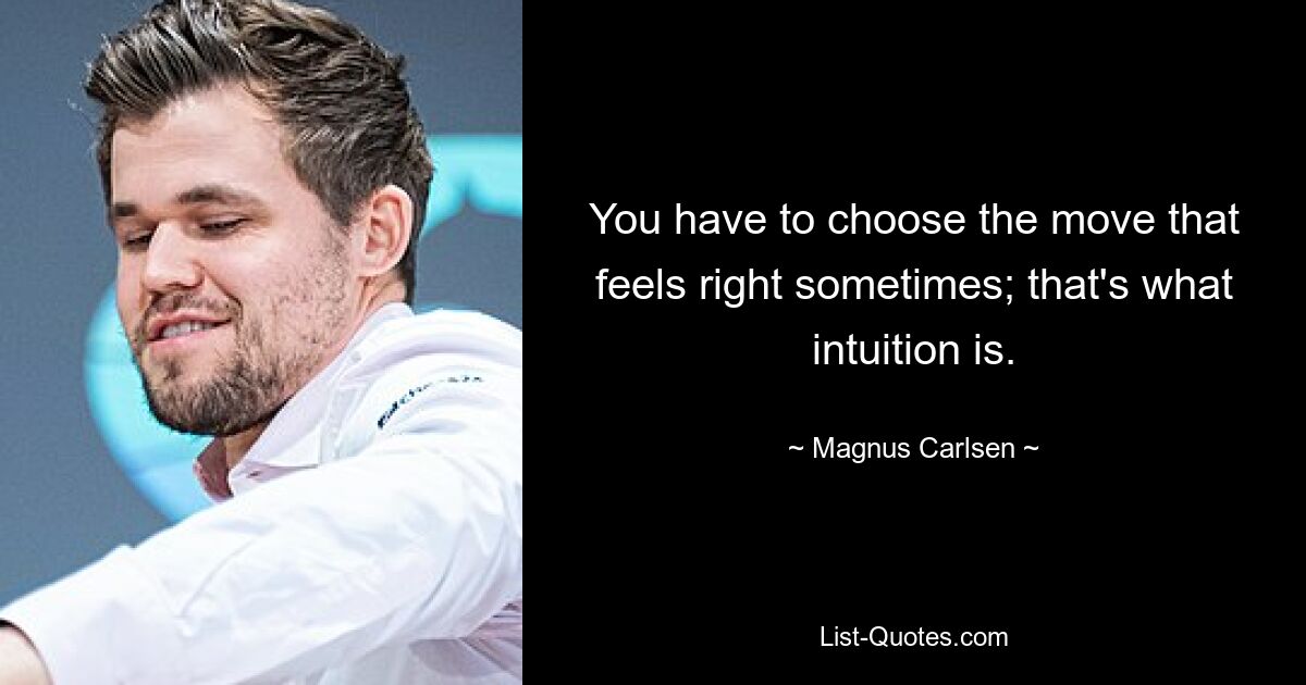 You have to choose the move that feels right sometimes; that's what intuition is. — © Magnus Carlsen