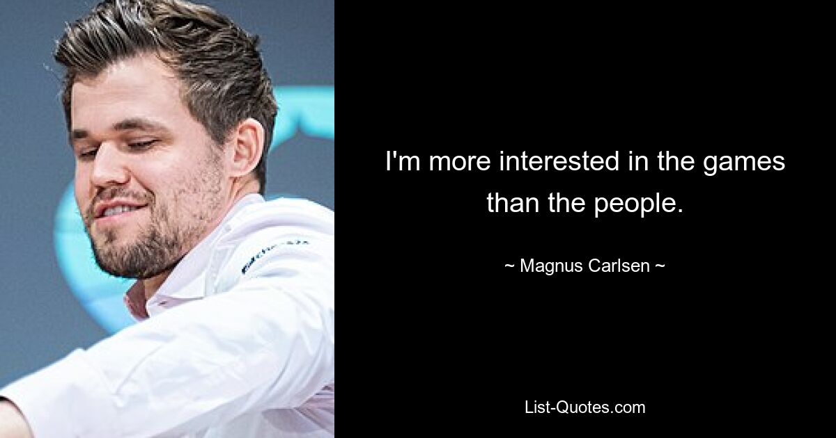 I'm more interested in the games than the people. — © Magnus Carlsen