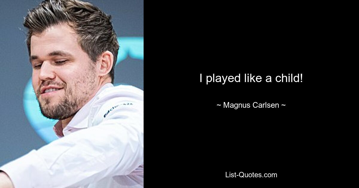 I played like a child! — © Magnus Carlsen