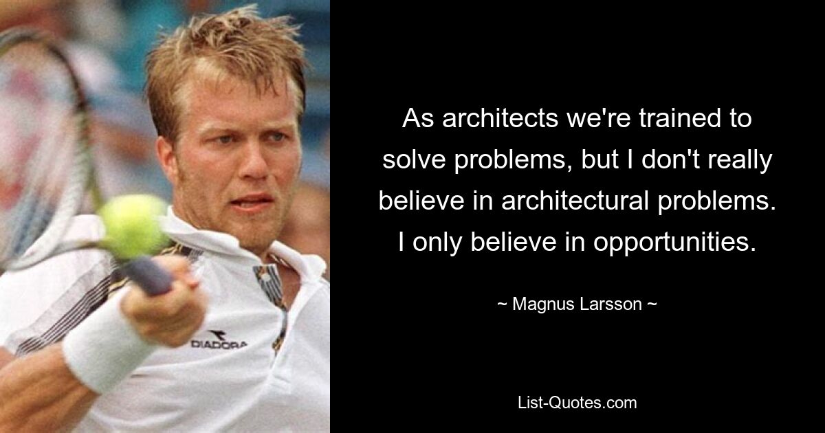 As architects we're trained to solve problems, but I don't really believe in architectural problems. I only believe in opportunities. — © Magnus Larsson