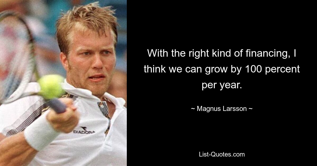 With the right kind of financing, I think we can grow by 100 percent per year. — © Magnus Larsson