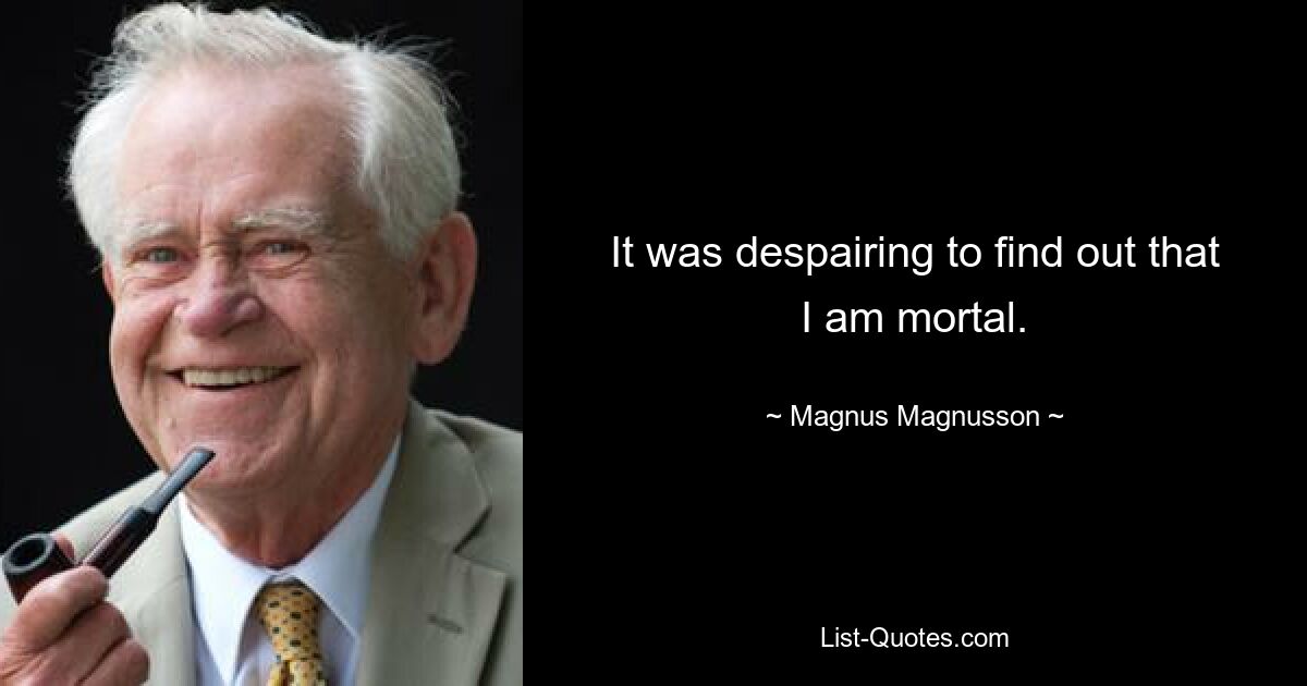 It was despairing to find out that I am mortal. — © Magnus Magnusson