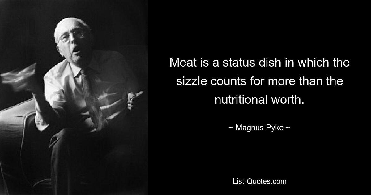 Meat is a status dish in which the sizzle counts for more than the nutritional worth. — © Magnus Pyke