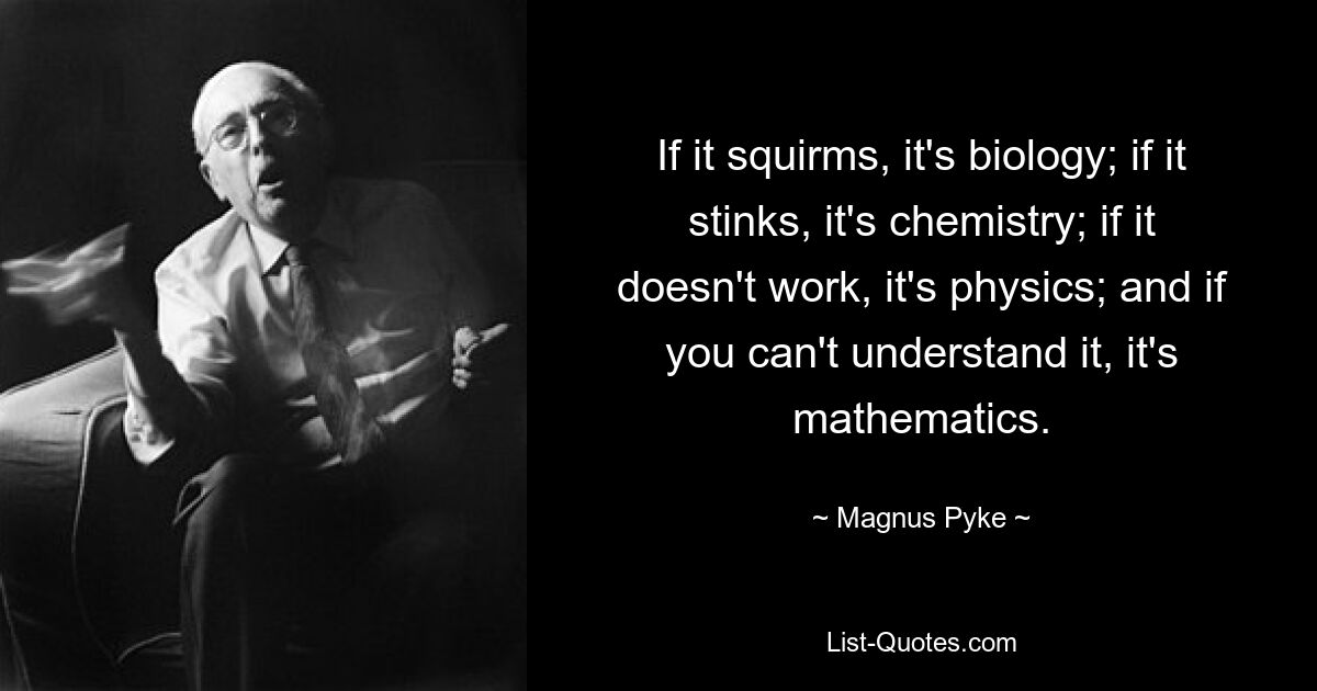 If it squirms, it's biology; if it stinks, it's chemistry; if it doesn't work, it's physics; and if you can't understand it, it's mathematics. — © Magnus Pyke