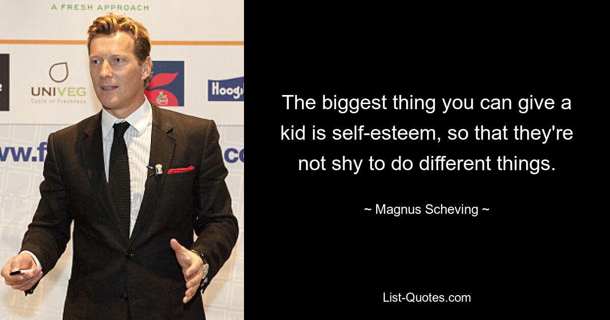 The biggest thing you can give a kid is self-esteem, so that they're not shy to do different things. — © Magnus Scheving