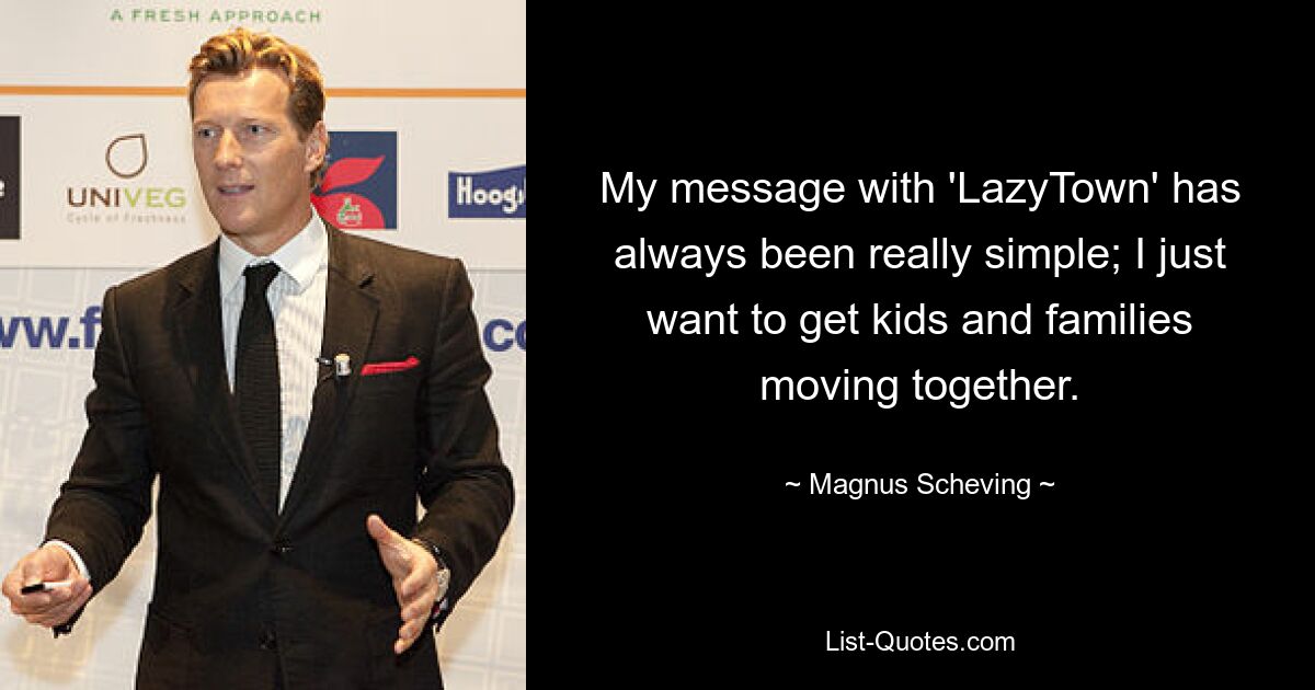 My message with 'LazyTown' has always been really simple; I just want to get kids and families moving together. — © Magnus Scheving