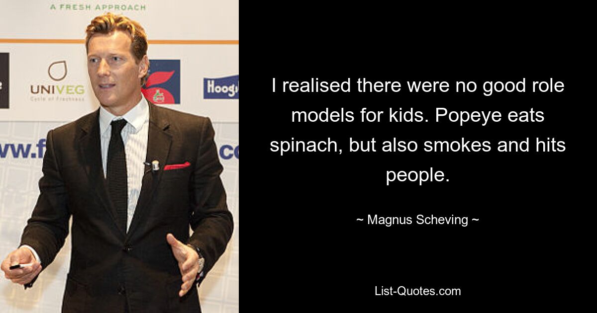 I realised there were no good role models for kids. Popeye eats spinach, but also smokes and hits people. — © Magnus Scheving