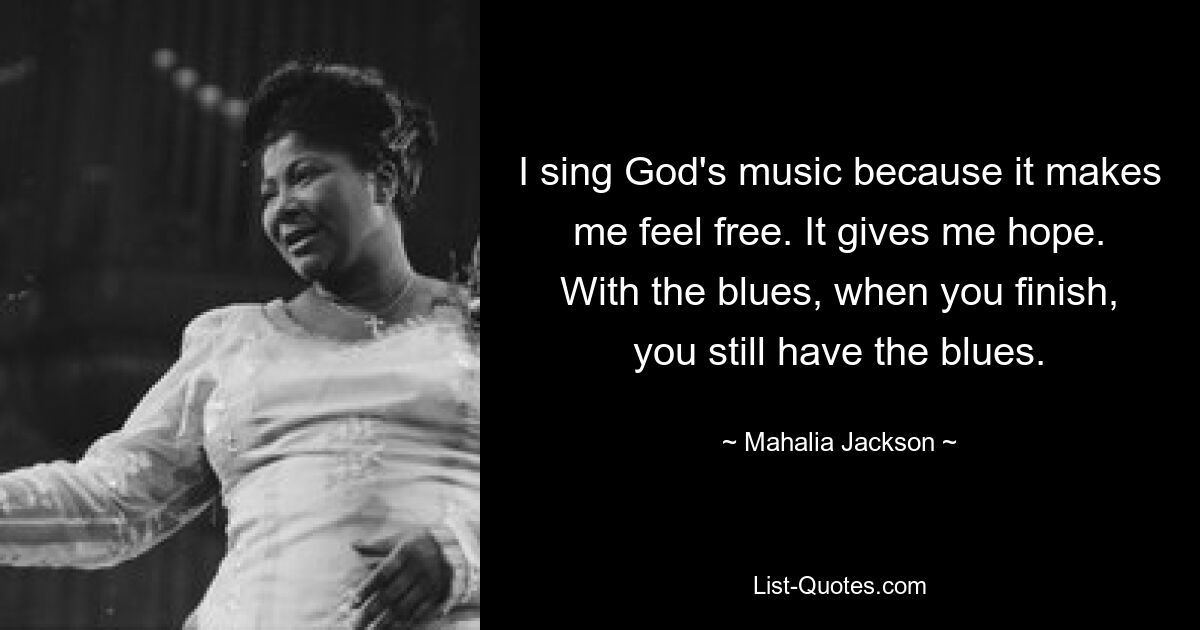 I sing God's music because it makes me feel free. It gives me hope. With the blues, when you finish, you still have the blues. — © Mahalia Jackson