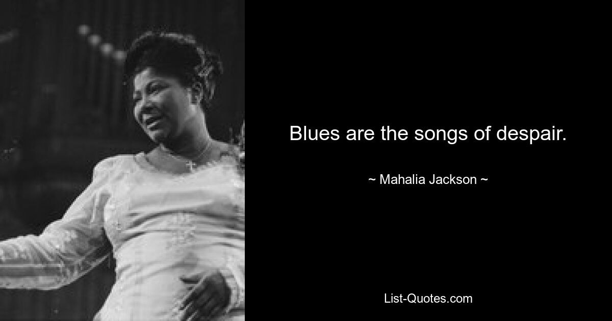 Blues are the songs of despair. — © Mahalia Jackson