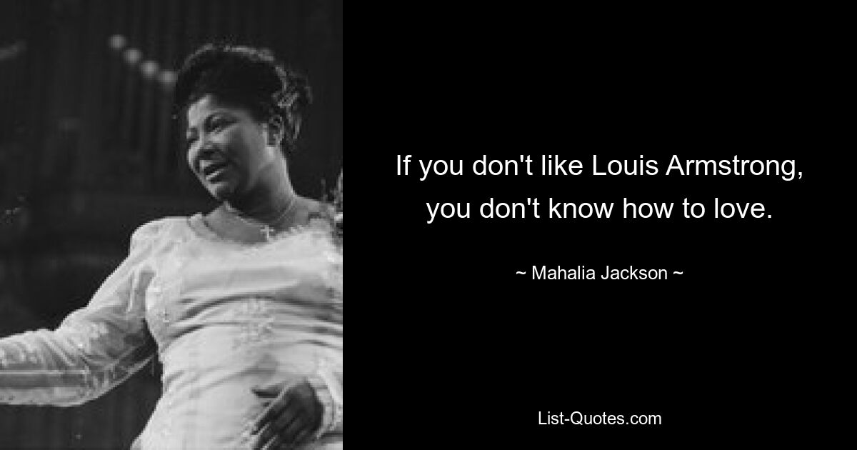 If you don't like Louis Armstrong, you don't know how to love. — © Mahalia Jackson