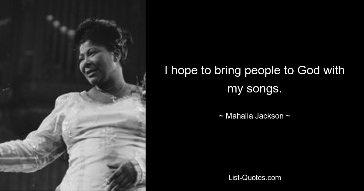 I hope to bring people to God with my songs. — © Mahalia Jackson