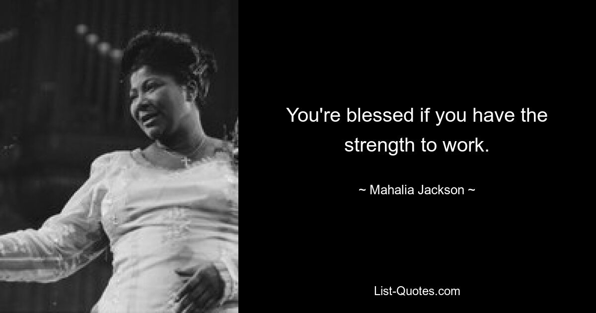 You're blessed if you have the strength to work. — © Mahalia Jackson