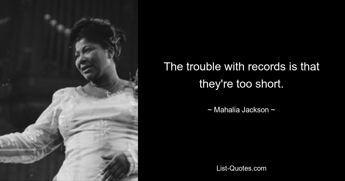 The trouble with records is that they're too short. — © Mahalia Jackson