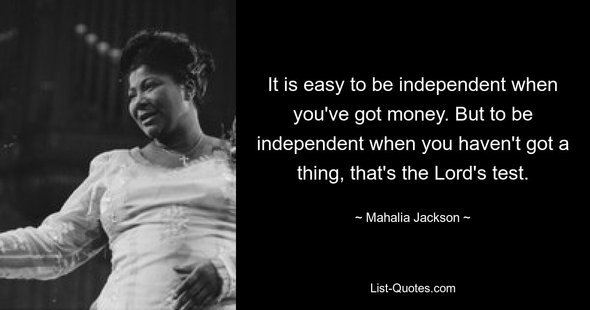 It is easy to be independent when you've got money. But to be independent when you haven't got a thing, that's the Lord's test. — © Mahalia Jackson