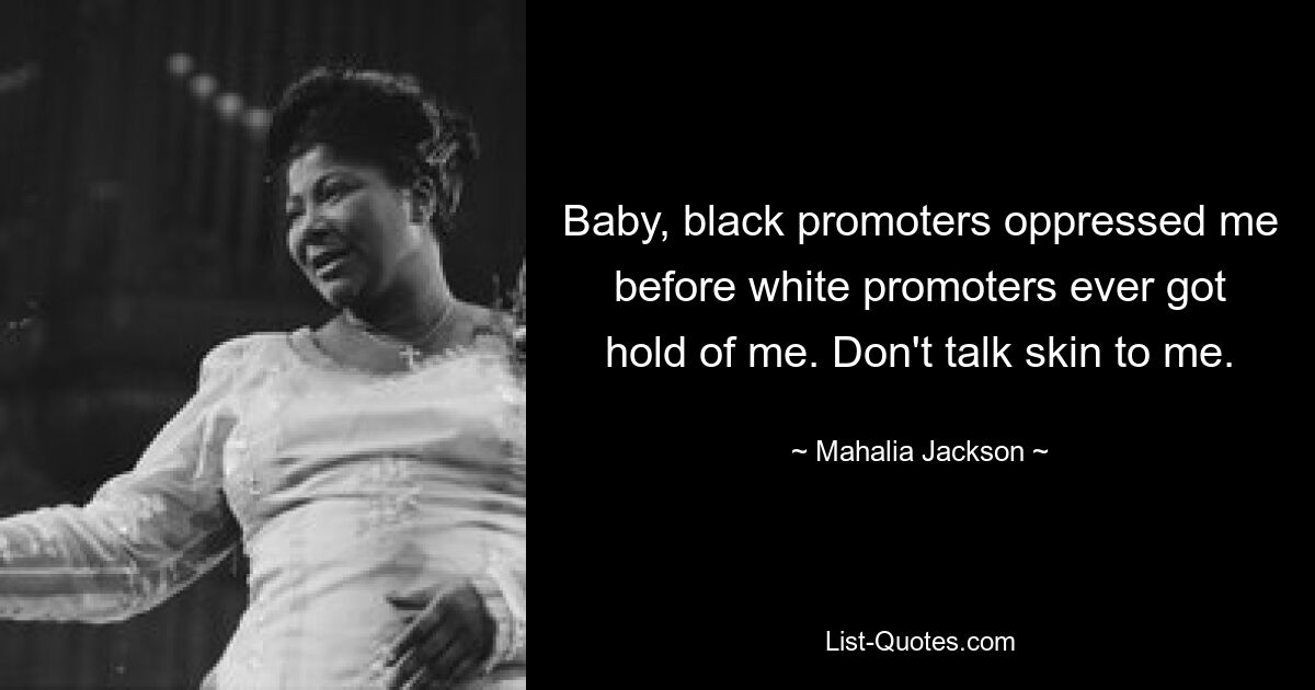 Baby, black promoters oppressed me before white promoters ever got hold of me. Don't talk skin to me. — © Mahalia Jackson