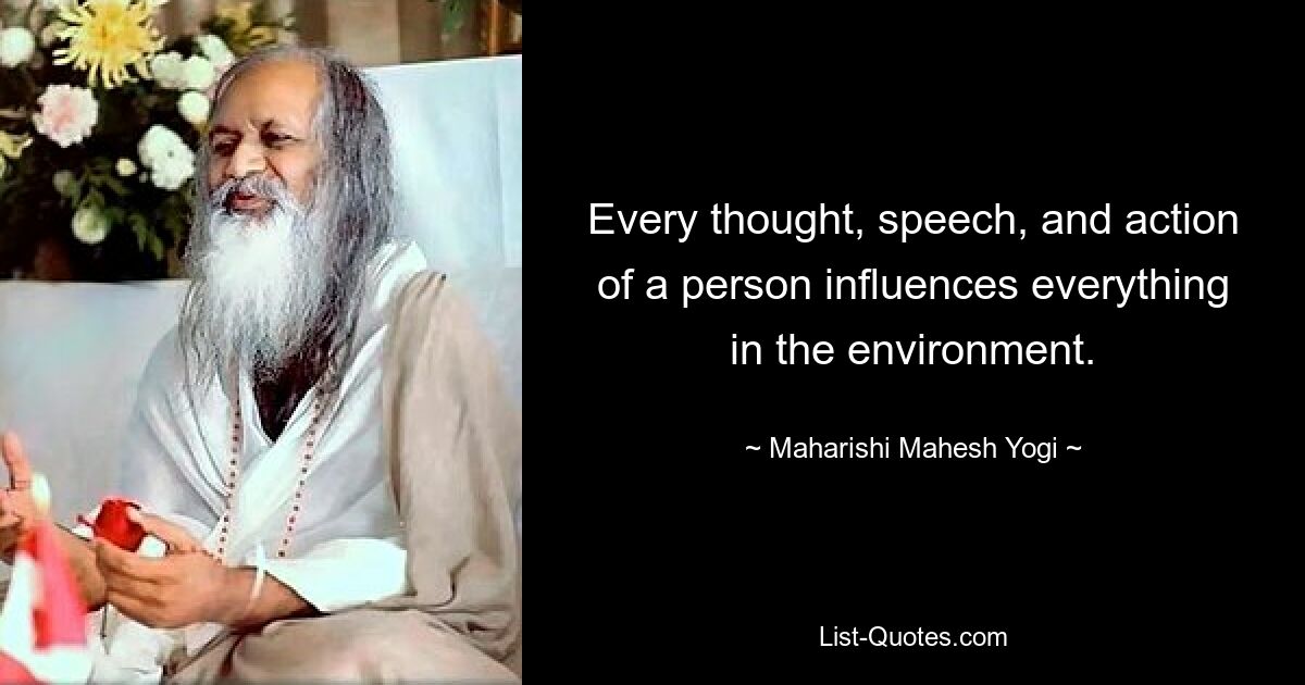 Every thought, speech, and action of a person influences everything in the environment. — © Maharishi Mahesh Yogi