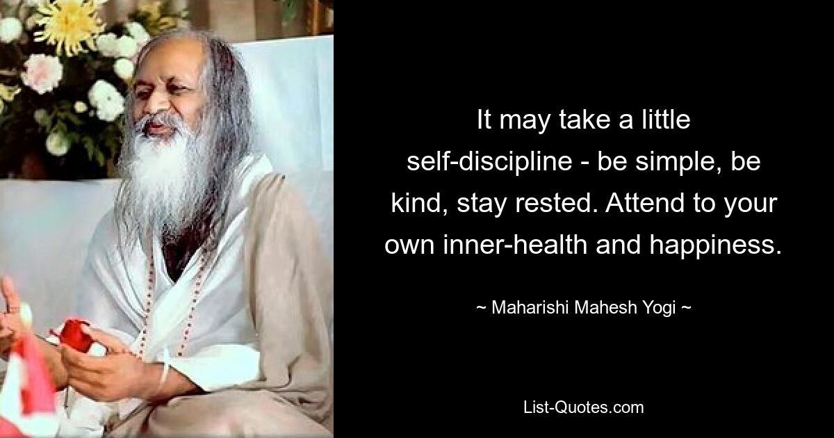 It may take a little self-discipline - be simple, be kind, stay rested. Attend to your own inner-health and happiness. — © Maharishi Mahesh Yogi