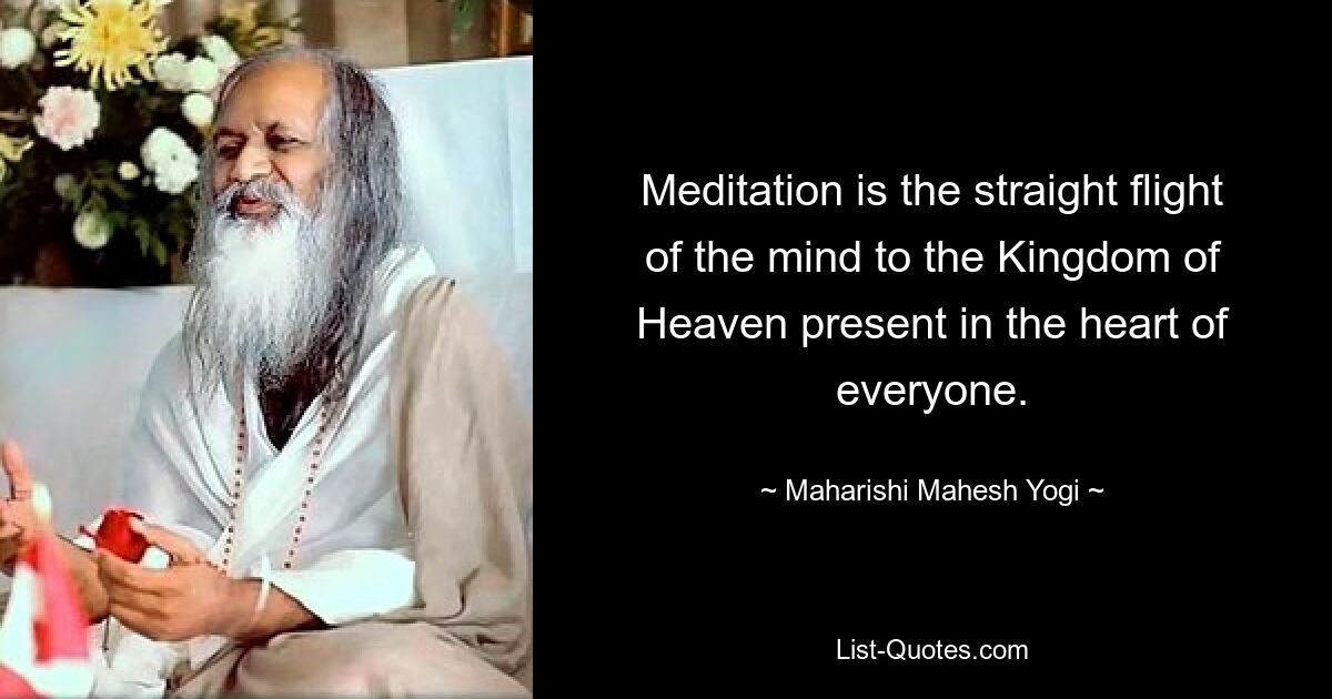 Meditation is the straight flight of the mind to the Kingdom of Heaven present in the heart of everyone. — © Maharishi Mahesh Yogi