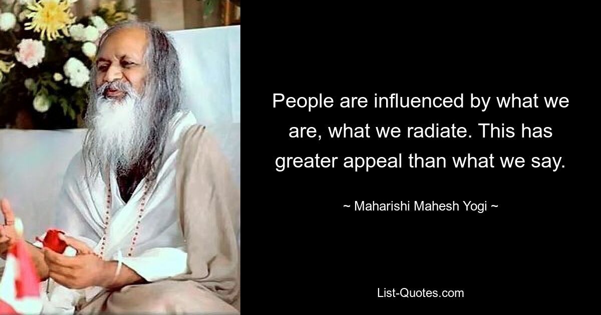 People are influenced by what we are, what we radiate. This has greater appeal than what we say. — © Maharishi Mahesh Yogi