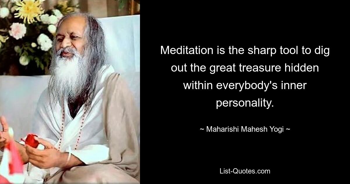 Meditation is the sharp tool to dig out the great treasure hidden within everybody's inner personality. — © Maharishi Mahesh Yogi