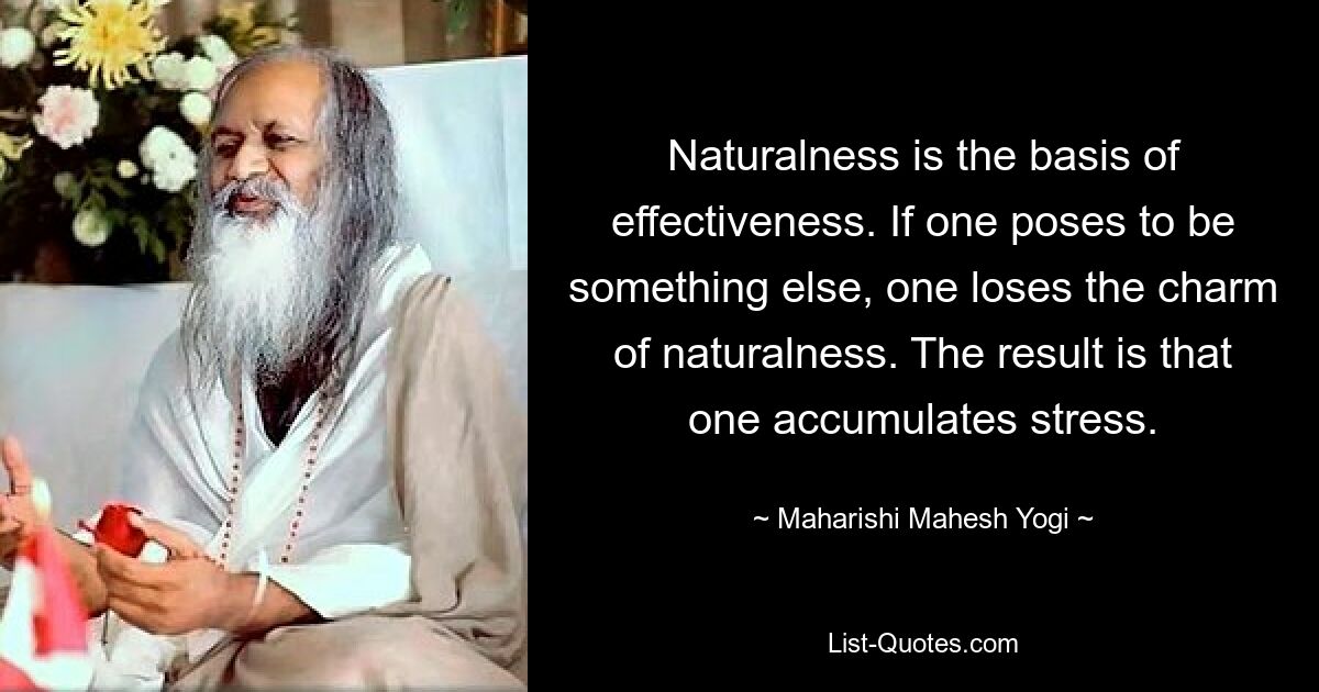 Naturalness is the basis of effectiveness. If one poses to be something else, one loses the charm of naturalness. The result is that one accumulates stress. — © Maharishi Mahesh Yogi