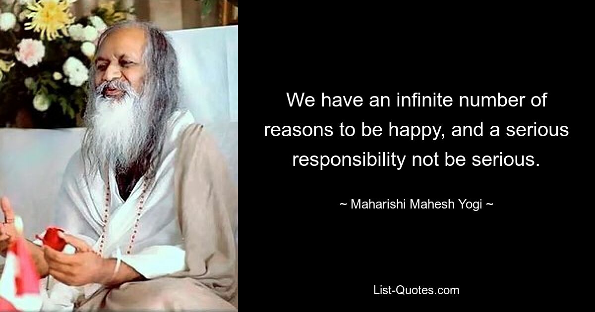 We have an infinite number of reasons to be happy, and a serious responsibility not be serious. — © Maharishi Mahesh Yogi