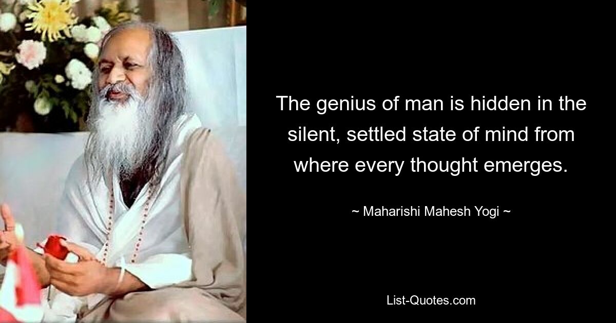 The genius of man is hidden in the silent, settled state of mind from where every thought emerges. — © Maharishi Mahesh Yogi