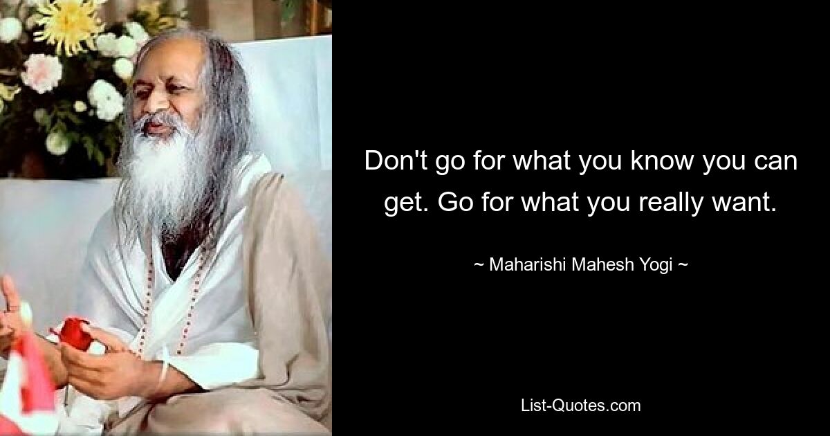 Don't go for what you know you can get. Go for what you really want. — © Maharishi Mahesh Yogi