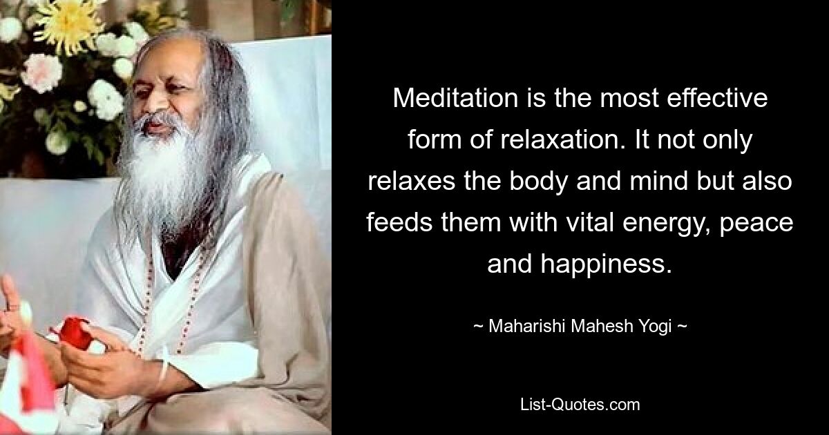 Meditation is the most effective form of relaxation. It not only relaxes the body and mind but also feeds them with vital energy, peace and happiness. — © Maharishi Mahesh Yogi