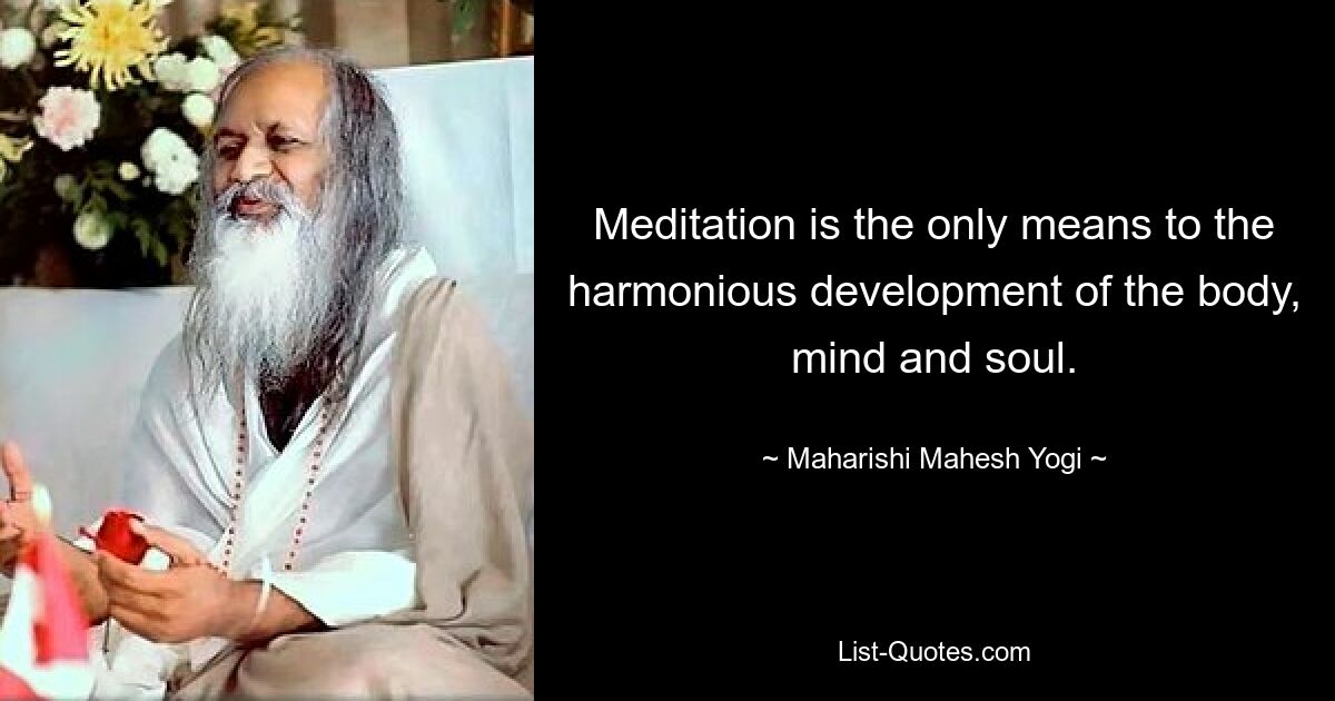 Meditation is the only means to the harmonious development of the body, mind and soul. — © Maharishi Mahesh Yogi