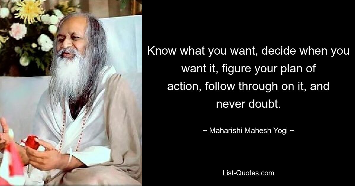 Know what you want, decide when you want it, figure your plan of action, follow through on it, and never doubt. — © Maharishi Mahesh Yogi