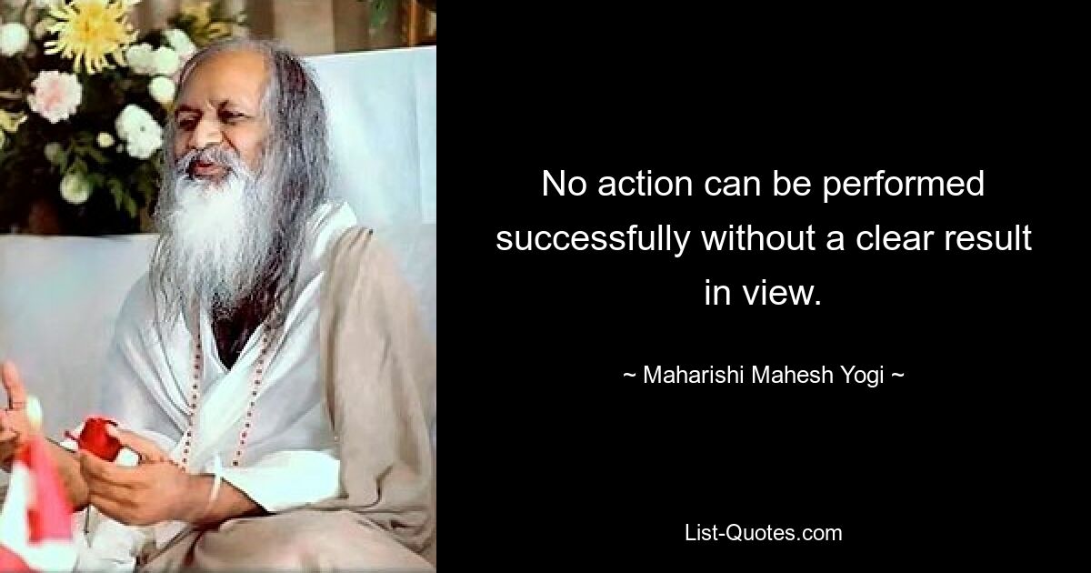 No action can be performed successfully without a clear result in view. — © Maharishi Mahesh Yogi