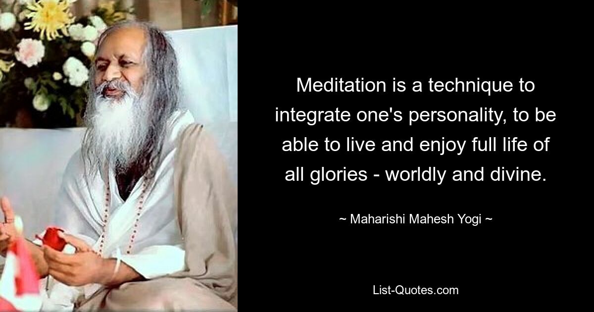 Meditation is a technique to integrate one's personality, to be able to live and enjoy full life of all glories - worldly and divine. — © Maharishi Mahesh Yogi