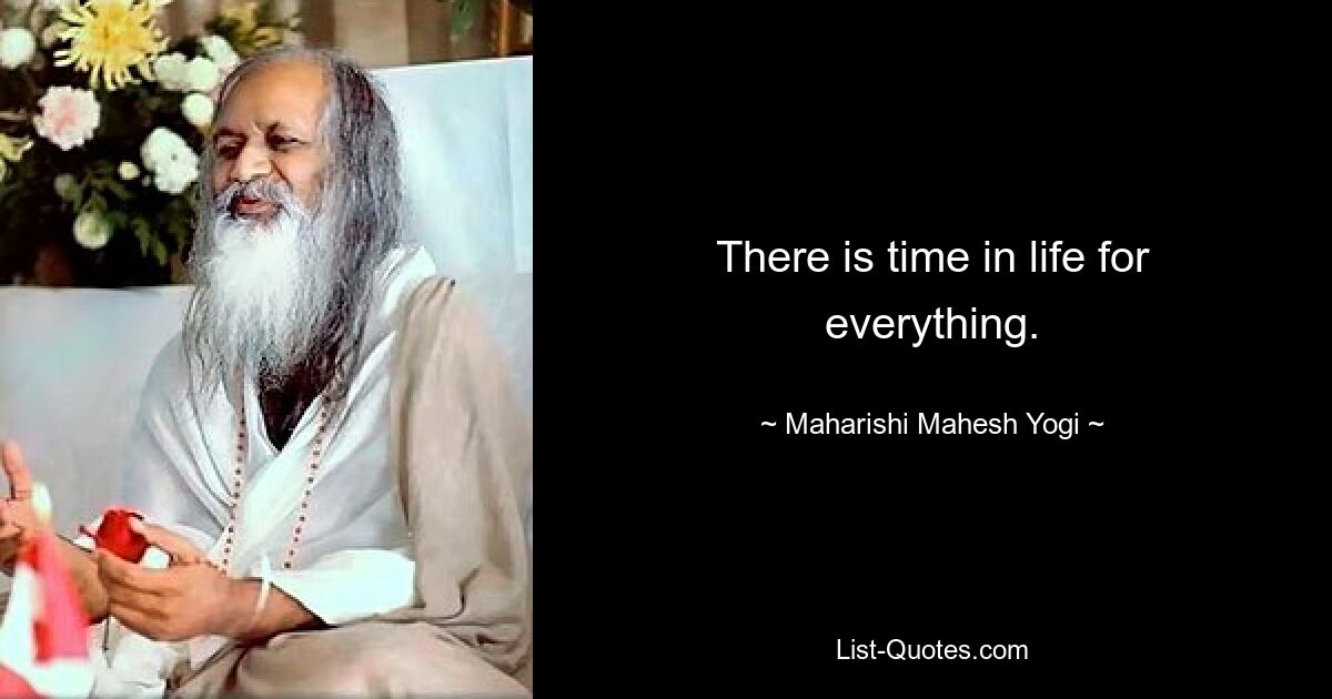 There is time in life for everything. — © Maharishi Mahesh Yogi