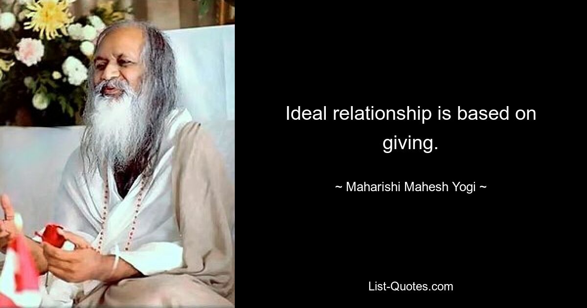 Ideal relationship is based on giving. — © Maharishi Mahesh Yogi