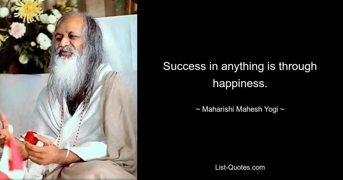 Success in anything is through happiness. — © Maharishi Mahesh Yogi