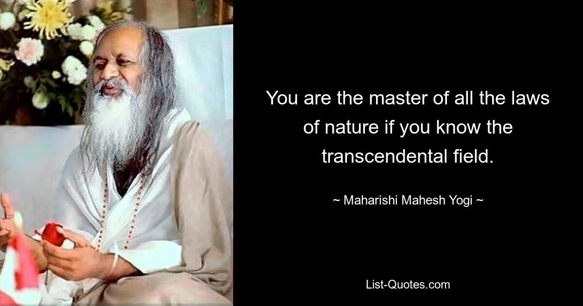 You are the master of all the laws of nature if you know the transcendental field. — © Maharishi Mahesh Yogi