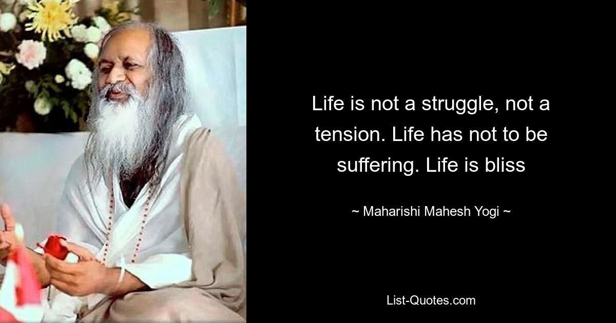 Life is not a struggle, not a tension. Life has not to be suffering. Life is bliss — © Maharishi Mahesh Yogi