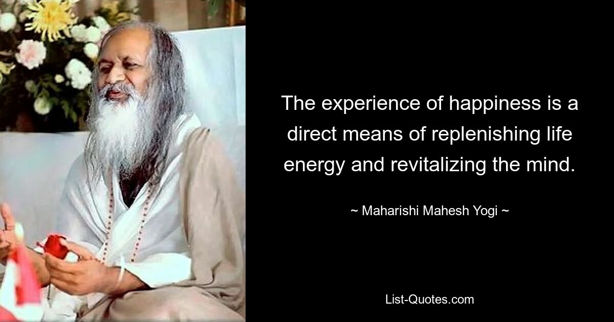 The experience of happiness is a direct means of replenishing life energy and revitalizing the mind. — © Maharishi Mahesh Yogi